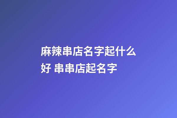麻辣串店名字起什么好 串串店起名字-第1張-店鋪起名-玄機派